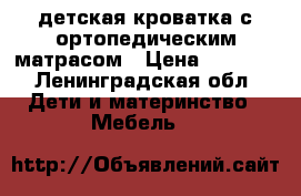 детская кроватка с ортопедическим матрасом › Цена ­ 4 500 - Ленинградская обл. Дети и материнство » Мебель   